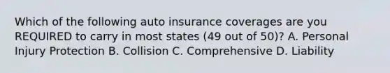 Which of the following auto insurance coverages are you REQUIRED to carry in most states (49 out of 50)? A. Personal Injury Protection B. Collision C. Comprehensive D. Liability