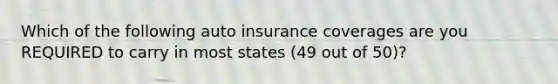 Which of the following auto insurance coverages are you REQUIRED to carry in most states (49 out of 50)?