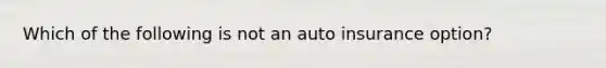 Which of the following is not an auto insurance option?