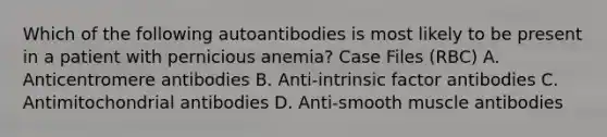 Which of the following autoantibodies is most likely to be present in a patient with pernicious anemia? Case Files (RBC) A. Anticentromere antibodies B. Anti-intrinsic factor antibodies C. Antimitochondrial antibodies D. Anti-smooth muscle antibodies