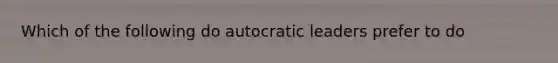 Which of the following do autocratic leaders prefer to do