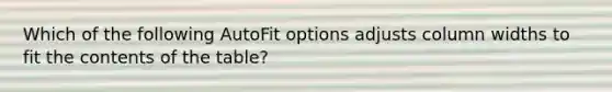 Which of the following AutoFit options adjusts column widths to fit the contents of the table?