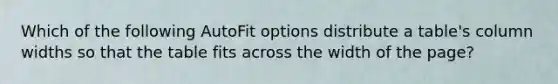 Which of the following AutoFit options distribute a table's column widths so that the table fits across the width of the page?