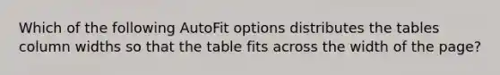 Which of the following AutoFit options distributes the tables column widths so that the table fits across the width of the page?