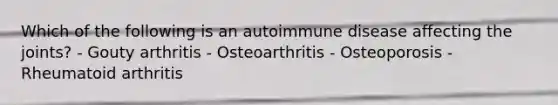 Which of the following is an autoimmune disease affecting the joints? - Gouty arthritis - Osteoarthritis - Osteoporosis - Rheumatoid arthritis