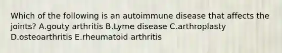 Which of the following is an autoimmune disease that affects the joints? A.gouty arthritis B.Lyme disease C.arthroplasty D.osteoarthritis E.rheumatoid arthritis