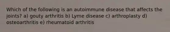 Which of the following is an autoimmune disease that affects the joints? a) gouty arthritis b) Lyme disease c) arthroplasty d) osteoarthritis e) rheumatoid arthritis