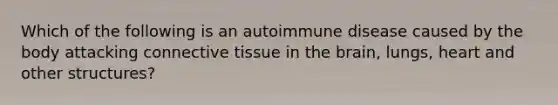 Which of the following is an autoimmune disease caused by the body attacking connective tissue in the brain, lungs, heart and other structures?