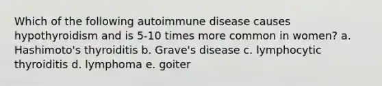 Which of the following autoimmune disease causes hypothyroidism and is 5-10 times more common in women? a. Hashimoto's thyroiditis b. Grave's disease c. lymphocytic thyroiditis d. lymphoma e. goiter