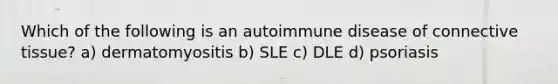 Which of the following is an autoimmune disease of connective tissue? a) dermatomyositis b) SLE c) DLE d) psoriasis