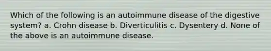 Which of the following is an autoimmune disease of the digestive system? a. Crohn disease b. Diverticulitis c. Dysentery d. None of the above is an autoimmune disease.