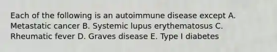 Each of the following is an autoimmune disease except A. Metastatic cancer B. Systemic lupus erythematosus C. Rheumatic fever D. Graves disease E. Type I diabetes