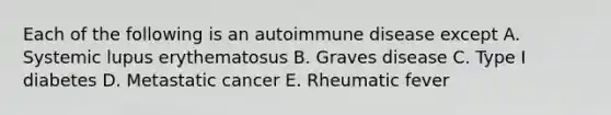 Each of the following is an autoimmune disease except A. Systemic lupus erythematosus B. Graves disease C. Type I diabetes D. Metastatic cancer E. Rheumatic fever