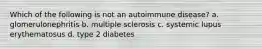 Which of the following is not an autoimmune disease? a. glomerulonephritis b. multiple sclerosis c. systemic lupus erythematosus d. type 2 diabetes