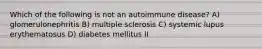 Which of the following is not an autoimmune disease? A) glomerulonephritis B) multiple sclerosis C) systemic lupus erythematosus D) diabetes mellitus II