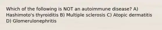 Which of the following is NOT an autoimmune disease? A) Hashimoto's thyroiditis B) Multiple sclerosis C) Atopic dermatitis D) Glomerulonephritis