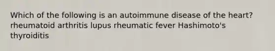 Which of the following is an autoimmune disease of the heart? rheumatoid arthritis lupus rheumatic fever Hashimoto's thyroiditis