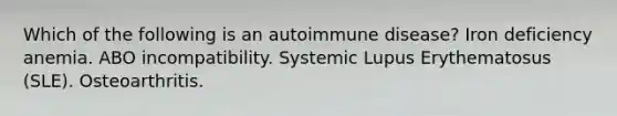 Which of the following is an autoimmune disease? Iron deficiency anemia. ABO incompatibility. Systemic Lupus Erythematosus (SLE). Osteoarthritis.