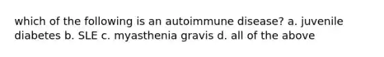 which of the following is an autoimmune disease? a. juvenile diabetes b. SLE c. myasthenia gravis d. all of the above