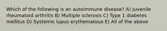 Which of the following is an autoimmune disease? A) Juvenile rheumatoid arthritis B) Multiple sclerosis C) Type 1 diabetes mellitus D) Systemic lupus erythematous E) All of the above