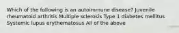 Which of the following is an autoimmune disease? Juvenile rheumatoid arthritis Multiple sclerosis Type 1 diabetes mellitus Systemic lupus erythematosus All of the above