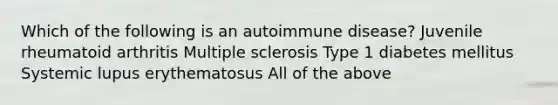 Which of the following is an autoimmune disease? Juvenile rheumatoid arthritis Multiple sclerosis Type 1 diabetes mellitus Systemic lupus erythematosus All of the above