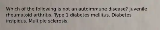 Which of the following is not an autoimmune disease? Juvenile rheumatoid arthritis. Type 1 diabetes mellitus. Diabetes insipidus. Multiple sclerosis.