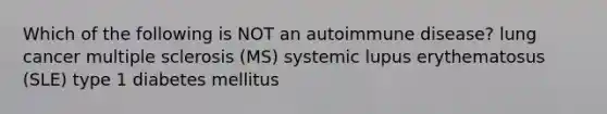 Which of the following is NOT an autoimmune disease? lung cancer multiple sclerosis (MS) systemic lupus erythematosus (SLE) type 1 diabetes mellitus