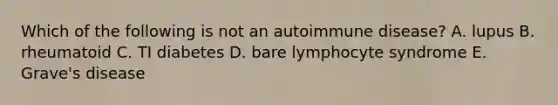 Which of the following is not an autoimmune disease? A. lupus B. rheumatoid C. TI diabetes D. bare lymphocyte syndrome E. Grave's disease