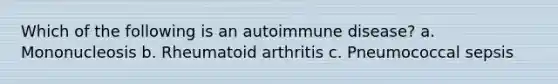 Which of the following is an autoimmune disease? a. Mononucleosis b. Rheumatoid arthritis c. Pneumococcal sepsis