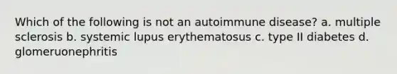 Which of the following is not an autoimmune disease? a. multiple sclerosis b. systemic lupus erythematosus c. type II diabetes d. glomeruonephritis