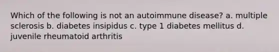 Which of the following is not an autoimmune disease? a. multiple sclerosis b. diabetes insipidus c. type 1 diabetes mellitus d. juvenile rheumatoid arthritis