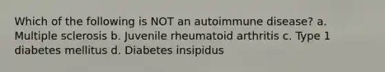 Which of the following is NOT an autoimmune disease? a. Multiple sclerosis b. Juvenile rheumatoid arthritis c. Type 1 diabetes mellitus d. Diabetes insipidus