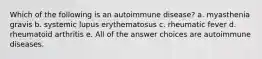 Which of the following is an autoimmune disease? a. myasthenia gravis b. systemic lupus erythematosus c. rheumatic fever d. rheumatoid arthritis e. All of the answer choices are autoimmune diseases.