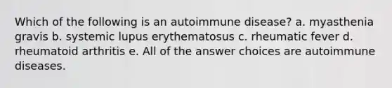 Which of the following is an autoimmune disease? a. myasthenia gravis b. systemic lupus erythematosus c. rheumatic fever d. rheumatoid arthritis e. All of the answer choices are autoimmune diseases.