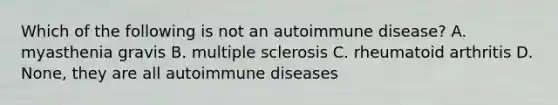 Which of the following is not an autoimmune disease? A. myasthenia gravis B. multiple sclerosis C. rheumatoid arthritis D. None, they are all autoimmune diseases