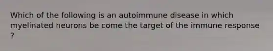 Which of the following is an autoimmune disease in which myelinated neurons be come the target of the immune response ?