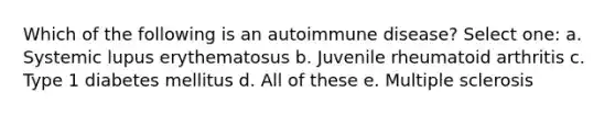 Which of the following is an autoimmune disease? Select one: a. Systemic lupus erythematosus b. Juvenile rheumatoid arthritis c. Type 1 diabetes mellitus d. All of these e. Multiple sclerosis