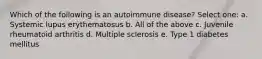 Which of the following is an autoimmune disease? Select one: a. Systemic lupus erythematosus b. All of the above c. Juvenile rheumatoid arthritis d. Multiple sclerosis e. Type 1 diabetes mellitus