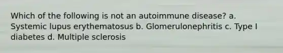 Which of the following is not an autoimmune disease? a. Systemic lupus erythematosus b. Glomerulonephritis c. Type I diabetes d. Multiple sclerosis