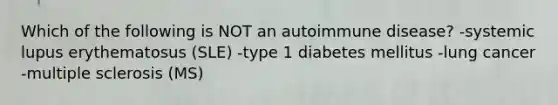 Which of the following is NOT an autoimmune disease? -systemic lupus erythematosus (SLE) -type 1 diabetes mellitus -lung cancer -multiple sclerosis (MS)