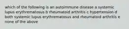 which of the following is an autoimmune disease a systemic lupus erythrematosus b rheumatoid arthritis c hypertension d both systemic lupus erythrematosus and rheumatoid arthritis e none of the above