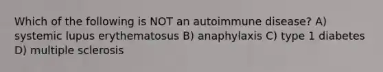 Which of the following is NOT an autoimmune disease? A) systemic lupus erythematosus B) anaphylaxis C) type 1 diabetes D) multiple sclerosis