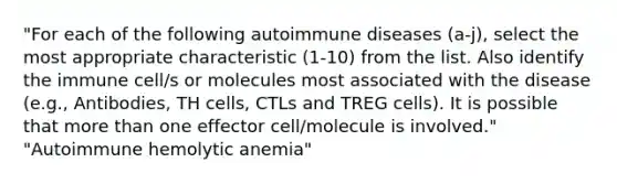 "For each of the following autoimmune diseases (a-j), select the most appropriate characteristic (1-10) from the list. Also identify the immune cell/s or molecules most associated with the disease (e.g., Antibodies, TH cells, CTLs and TREG cells). It is possible that more than one effector cell/molecule is involved." "Autoimmune hemolytic anemia"