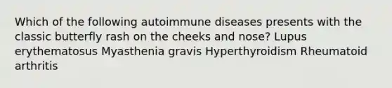 Which of the following autoimmune diseases presents with the classic butterfly rash on the cheeks and nose? Lupus erythematosus Myasthenia gravis Hyperthyroidism Rheumatoid arthritis