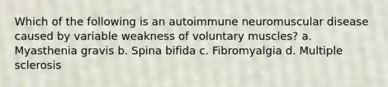 Which of the following is an autoimmune neuromuscular disease caused by variable weakness of voluntary muscles? a. Myasthenia gravis b. Spina bifida c. Fibromyalgia d. Multiple sclerosis