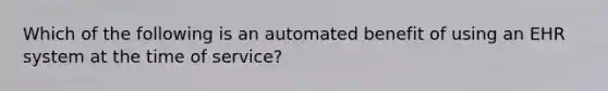 Which of the following is an automated benefit of using an EHR system at the time of service?