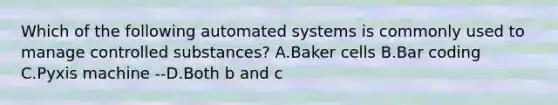 Which of the following automated systems is commonly used to manage controlled substances? A.Baker cells B.Bar coding C.Pyxis machine --D.Both b and c