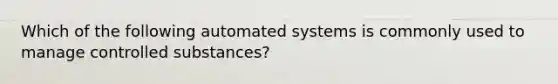 Which of the following automated systems is commonly used to manage controlled substances?