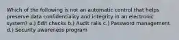 Which of the following is not an automatic control that helps preserve data confidentiality and integrity in an electronic system? a.) Edit checks b.) Audit rails c.) Password management d.) Security awareness program